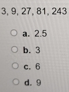 3, 9, 27, 81, 243
a. 2.5
b. 3
c. 6
d. 9