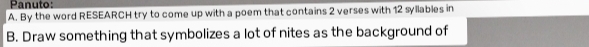 Panuto: 
A. By the word RESEARCH try to come up with a poem that contains 2 verses with 12 syllables in 
B. Draw something that symbolizes a lot of nites as the background of