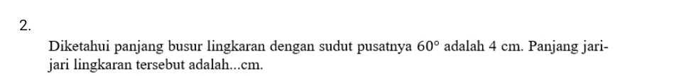 Diketahui panjang busur lingkaran dengan sudut pusatnya 60° adalah 4 cm. Panjang jari- 
jari lingkaran tersebut adalah... cm.