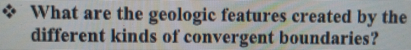 What are the geologic features created by the 
different kinds of convergent boundaries?