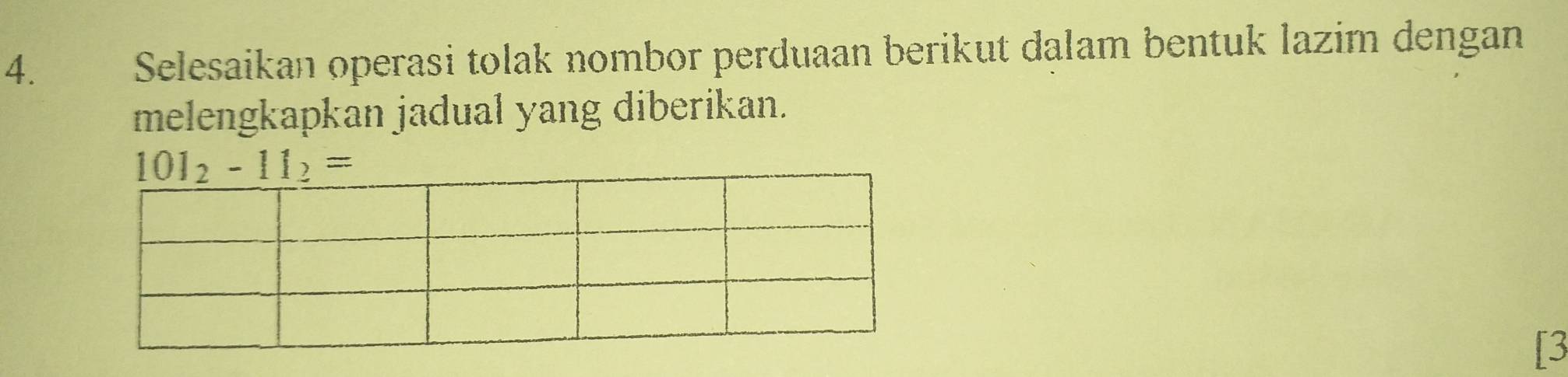 Selesaikan operasi tolak nombor perduaan berikut dalam bentuk lazim dengan 
melengkapkan jadual yang diberikan.
101_2-11_2=
[3