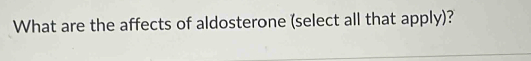 What are the affects of aldosterone (select all that apply)?