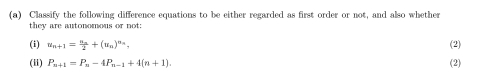 Classify the following difference equations to be either regarded as first order or not, and also whether 
they are autonomous or not: 
(i) u_n+1=frac a_n2+(u_n)^n_n, (2) 
(ii) P_n+1=P_n-4P_n-1+4(n+1). (2)