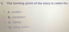 The turning point of the story is called the
A. conflict.
B. resolution.
C. climax.
D. rising action.