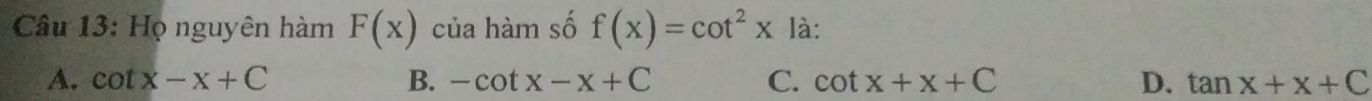 Họ nguyên hàm F(x) của hàm số f(x)=cot^2x là:
A. cot x-x+C B. -cot x-x+C C. cot x+x+C D. tan x+x+C