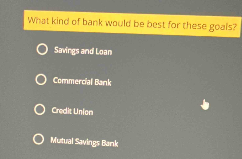 What kind of bank would be best for these goals?
Savings and Loan
Commercial Bank
Credit Union
Mutual Savings Bank