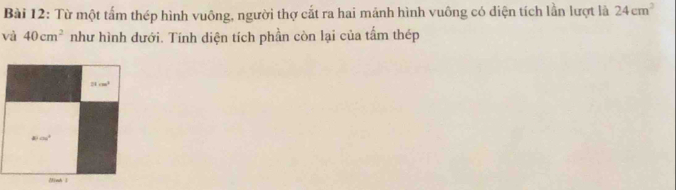 Từ một tấm thép hình vuông, người thợ cắt ra hai mánh hình vuông có diện tích lần lượt là 24cm^2
và 40cm^2 như hình dưới. Tính diện tích phần còn lại của tấm thép