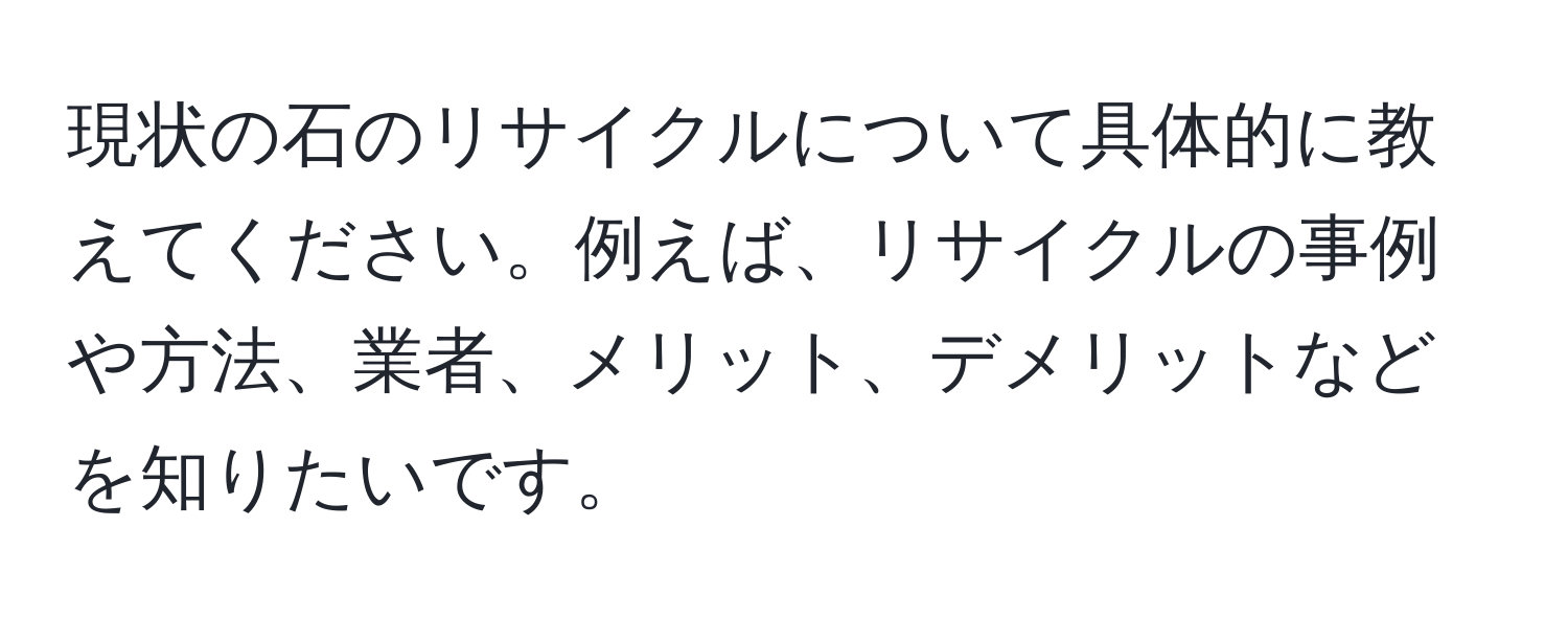 現状の石のリサイクルについて具体的に教えてください。例えば、リサイクルの事例や方法、業者、メリット、デメリットなどを知りたいです。