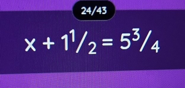 24/43
x+1^1/_2=5^3/_4