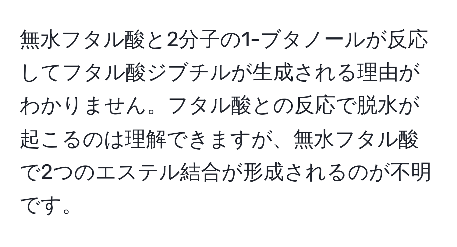 無水フタル酸と2分子の1-ブタノールが反応してフタル酸ジブチルが生成される理由がわかりません。フタル酸との反応で脱水が起こるのは理解できますが、無水フタル酸で2つのエステル結合が形成されるのが不明です。