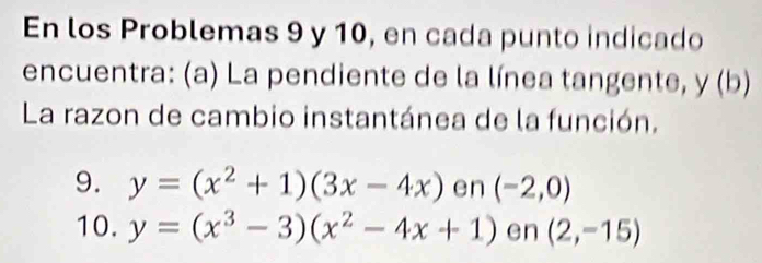 En los Problemas 9 y 10, en cada punto indicado 
encuentra: (a) La pendiente de la línea tangente, y(1
La razon de cambio instantánea de la función. 
9. y=(x^2+1)(3x-4x) en (-2,0)
10. y=(x^3-3)(x^2-4x+1) en (2,-15)