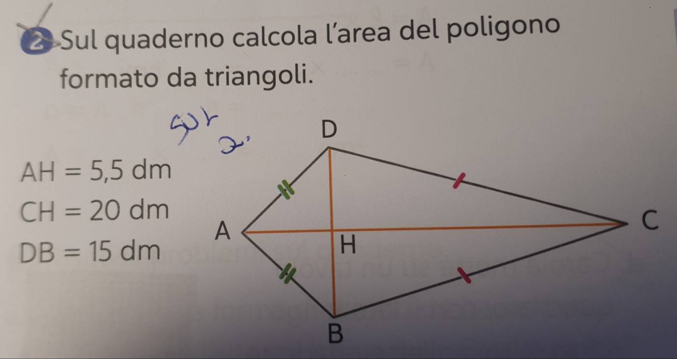 Sul quaderno calcola l’area del poligono 
formato da triangoli.
AH=5,5dm
CH=20dm
DB=15dm