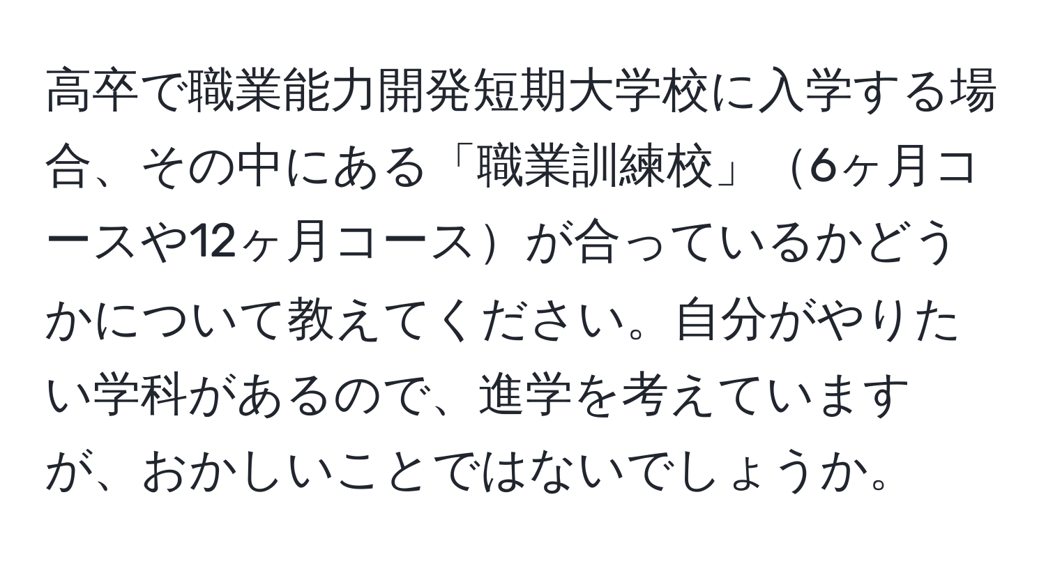 高卒で職業能力開発短期大学校に入学する場合、その中にある「職業訓練校」6ヶ月コースや12ヶ月コースが合っているかどうかについて教えてください。自分がやりたい学科があるので、進学を考えていますが、おかしいことではないでしょうか。