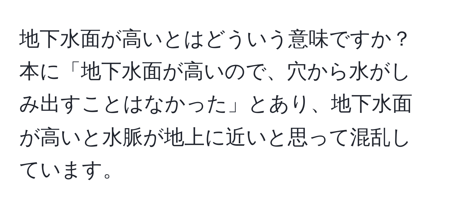 地下水面が高いとはどういう意味ですか？本に「地下水面が高いので、穴から水がしみ出すことはなかった」とあり、地下水面が高いと水脈が地上に近いと思って混乱しています。