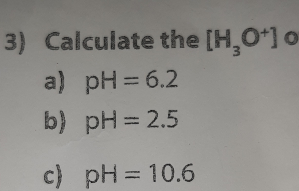 Calculate the [H_3O^+]
a) pH=6.2
b) pH=2.5
c) pH=10.6