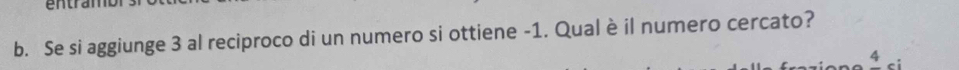 entram 
b. Se si aggiunge 3 al reciproco di un numero si ottiene -1. Qual è il numero cercato?
4 ci