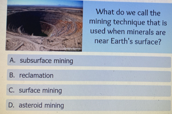 What do we call the
mining technique that is
used when minerals are
near Earth's surface?
A. subsurface mining
B. reclamation
C. surface mining
D. asteroid mining