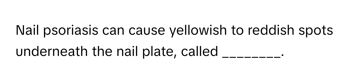 Nail psoriasis can cause yellowish to reddish spots underneath the nail plate, called ________.
