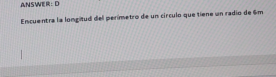 ANSWER: D 
Encuentra la longitud del perímetro de un círculo que tiene un radio de 6m