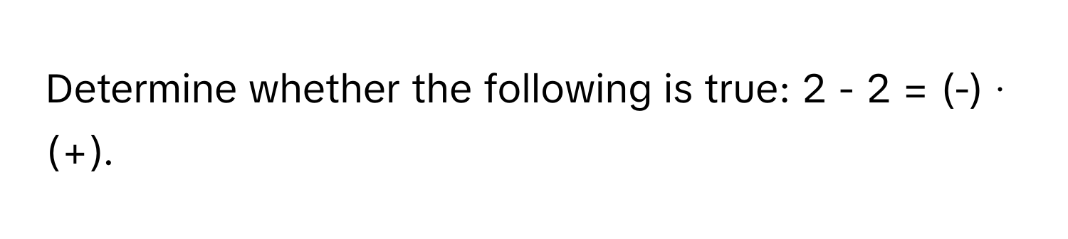 Determine whether the following is true: 2 - 2 = (-) ∙ (+).