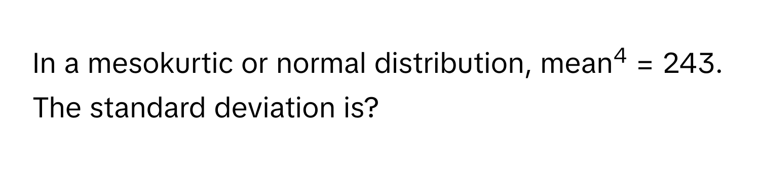 In a mesokurtic or normal distribution, mean4 = 243. The standard deviation is?