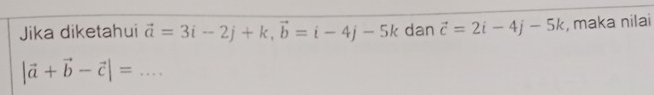 Jika diketahui vector a=3i-2j+k, vector b=i-4j-5k dan vector c=2i-4j-5k , maka nilai 
_ |vector a+vector b-vector c|=