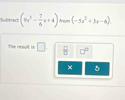 Subtract (9x^3- 7/6 x+4) from (-5x^2+3x-6). 
The result is □.  □ /□   □^(□)
×