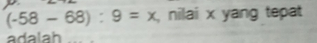 (-58-68):9=x , nilai x yang tepat 
adalah