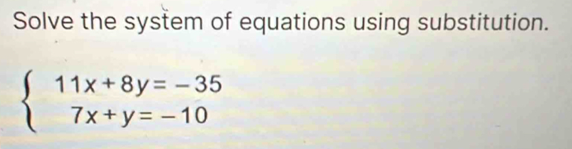 Solve the system of equations using substitution.
beginarrayl 11x+8y=-35 7x+y=-10endarray.