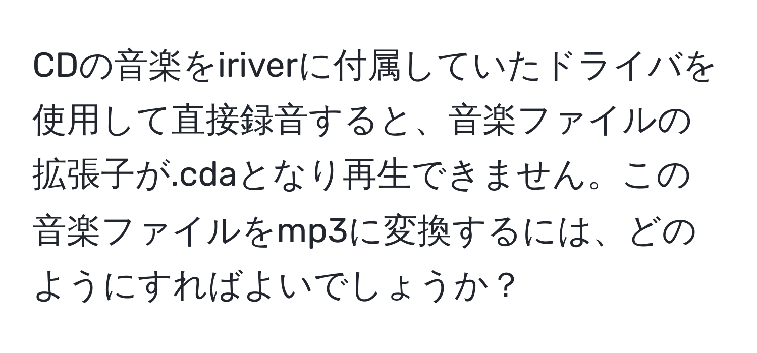 CDの音楽をiriverに付属していたドライバを使用して直接録音すると、音楽ファイルの拡張子が.cdaとなり再生できません。この音楽ファイルをmp3に変換するには、どのようにすればよいでしょうか？