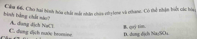 Cho hai bình hóa chất mất nhãn chứa ethylene và ethane. Có thể nhận biết các hóac
bình bằng chất nào?
A. dung dịch NaCl.
B. quỳ tím.
C. dung dịch nước bromine.
D. dung dịch Na_2SO_4.