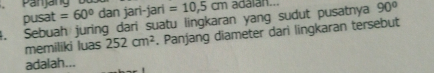 Panjäng 
pusat =60° dan jari-jari =10,5cm adaian... 
4. Sebuah juring dari suatu lingkaran yang sudut pusatnya 90°
memiliki luas 252cm^2. Panjang diameter dari lingkaran tersebut 
adalah...