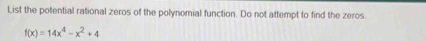 List the potential rational zeros of the polynomial function. Do not attempt to find the zeros.
f(x)=14x^4-x^2+4