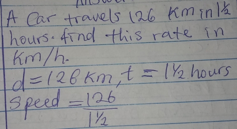 A Car travels (26 m in1 
hours. find this rate in
Km/h.
d=126km, t=11/2 hours
speed =frac 1261^1/_1