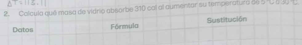 Calcula qué masa de vidrio absorbe 310 cal al aumentar su temperatura de 000000
Datos Fórmula Sustitución