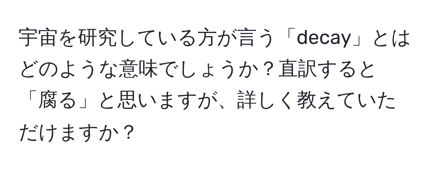 宇宙を研究している方が言う「decay」とはどのような意味でしょうか？直訳すると「腐る」と思いますが、詳しく教えていただけますか？