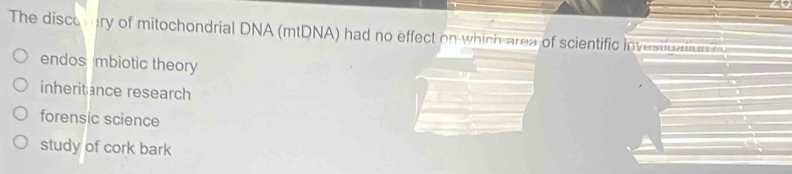 The discevery of mitochondrial DNA (mtDNA) had no effect on which area of scientific investigation c
endos mbiotic theory
inheritance research
forensic science
study of cork bark