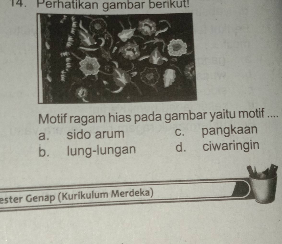 Perhatikan gambar berikut!
Motif ragam hias pada gambar yaitu motif ....
a. sido arum c. pangkaan
b. lung-lungan d. ciwaringin
ester Genap (Kurikulum Merdeka)