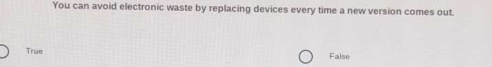 You can avoid electronic waste by replacing devices every time a new version comes out.
True False