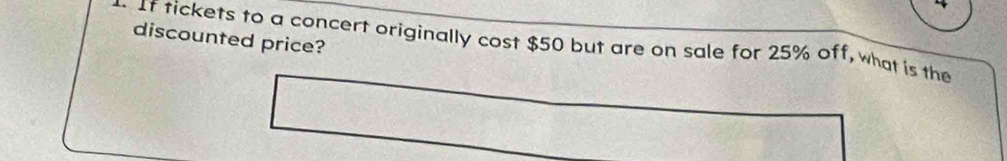 discounted price? 
. If tickets to a concert originally cost $50 but are on sale for 25% off, what is the