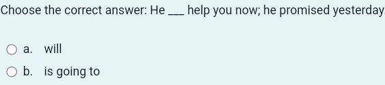 Choose the correct answer: He _help you now; he promised yesterday
a. will
b. is going to