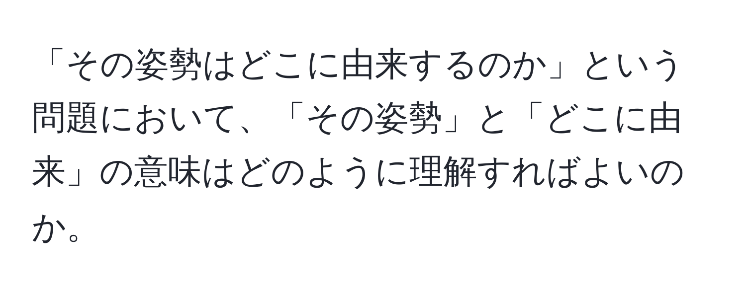 「その姿勢はどこに由来するのか」という問題において、「その姿勢」と「どこに由来」の意味はどのように理解すればよいのか。