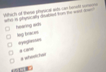 Which of these physical aids can benefit someone
who is physically disabled from the waist down?
hearing aids
leg braces
eyeglasses
a cane
a wheelchair