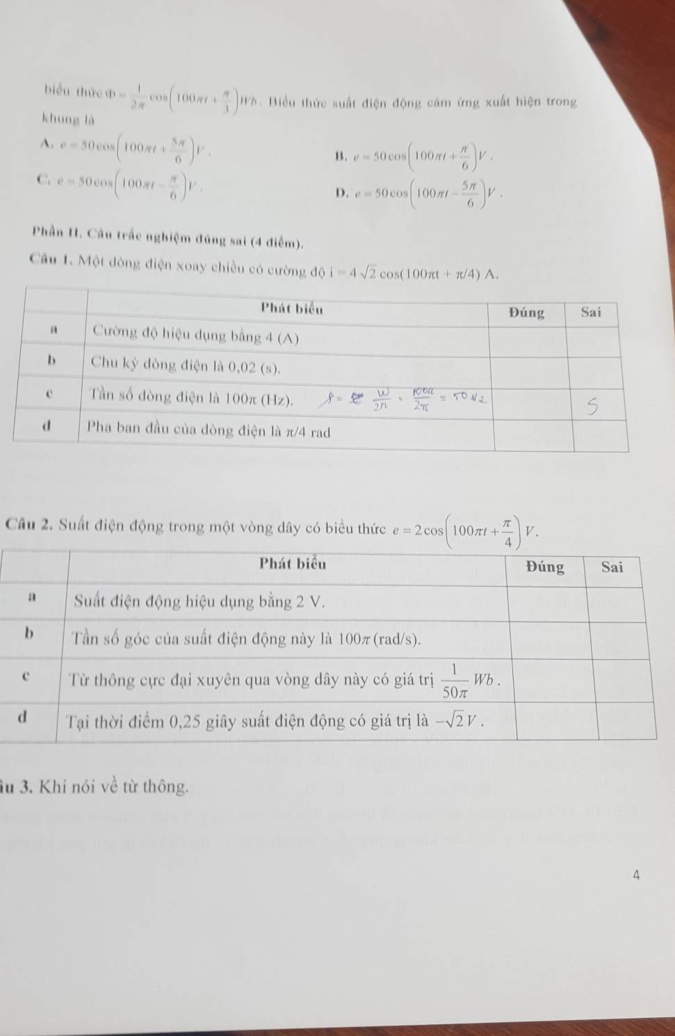 biểu thức
khung là 0= 1/2π  cos (100π t+ π /3 )Wh 5 . Biểu thức suất điện động cảm ứng xuất hiện trong
A. e=50cos (100π t+ 5π /6 )V.
B. v=50cos (100π t+ π /6 )V.
C. e=50cos (100π t- π /6 )V.
D. e=50cos (100π t- 5π /6 )V.
Phần I. Câu trấc nghiệm đúng sai (4 điểm).
Câu 1. Một đòng điện xoay chiều có cường dphi i=4sqrt(2)cos (100π t+π /4)A.
Câu 2. Suất điện động trong một vòng dây có biểu thức e=2cos (100π t+ π /4 )V.
âu 3. Khi nói về từ thông.
4