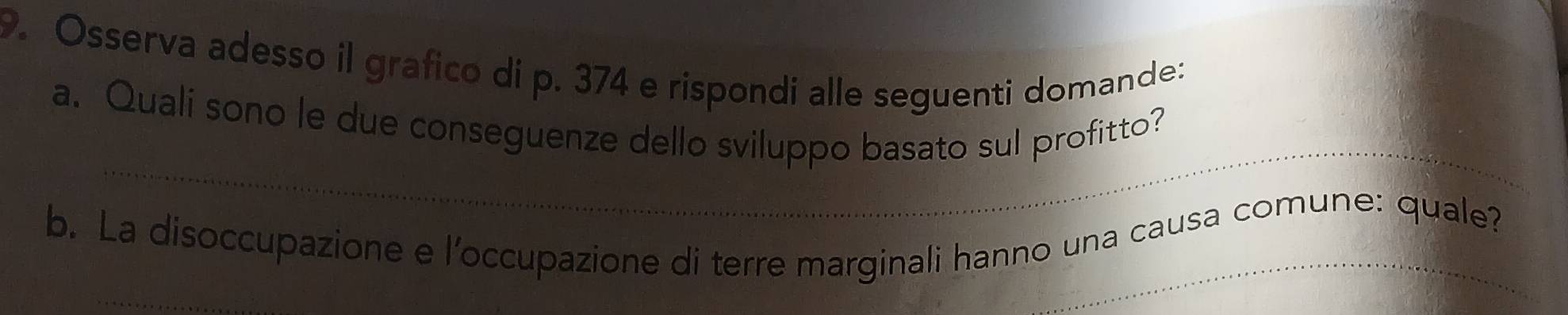 Osserva adesso il grafico di p. 374 e rispondi alle seguenti domande: 
_ 
a. Quali sono le due conseguenze dello sviluppo basato sul profitto? 
b. La disoccupazione e l’occupazione di terre marginali hanno una causa comune: quale? 
_