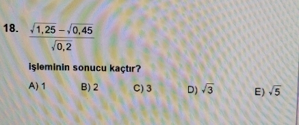  (sqrt(1,25)-sqrt(0,45))/sqrt(0,2) 
işleminin sonucu kaçtır?
A) 1 B) 2 C) 3 D) sqrt(3) E) sqrt(5)