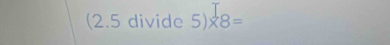 (2.5 divide 5)* 8=