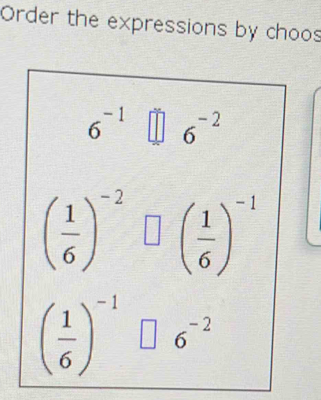 Order the expressions by choos
6^(-1)□ 6^(-2)
( 1/6 )^-2□ ( 1/6 )^-1
( 1/6 )^-1□ 6^(-2)