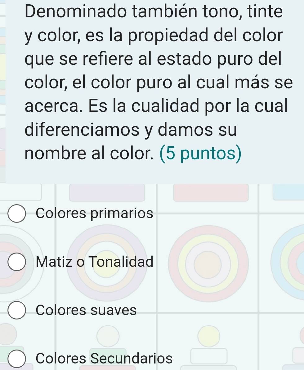 Denominado también tono, tinte
y color, es la propiedad del color
que se refiere al estado puro del
color, el color puro al cual más se
acerca. Es la cualidad por la cual
diferenciamos y damos su
nombre al color. (5 puntos)
Colores primarios
Matiz o Tonalidad
Colores suaves
Colores Secundarios