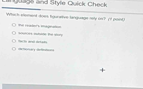 Language and Style Quick Check
Which element does figurative language rely on? (1 point)
the reader's imagination
sources outside the story
facts and details
dictionary definitions
+